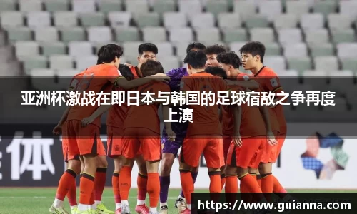 亚洲杯激战在即日本与韩国的足球宿敌之争再度上演